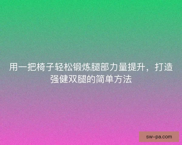 用一把椅子轻松锻炼腿部力量提升,打造强健双腿的简单方法 用一把椅子轻松锻炼腿部力量提升,打造强健双腿的简单方法