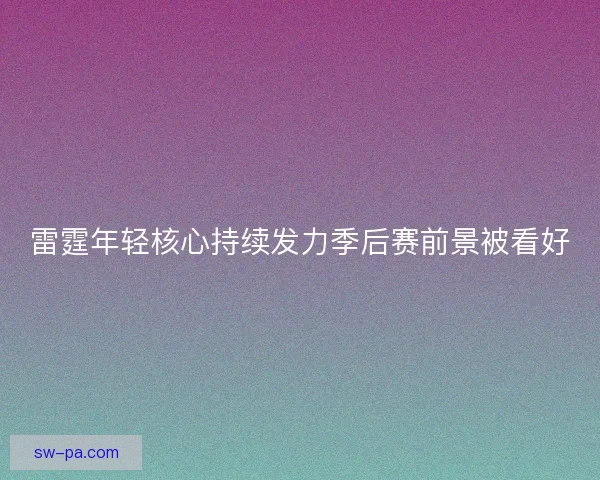 雷霆年轻核心持续发力季后赛前景被看好 雷霆年轻核心持续发力季后赛前景被看好