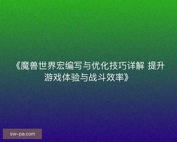 《魔兽世界宏编写与优化技巧详解 提升游戏体验与战斗效率》