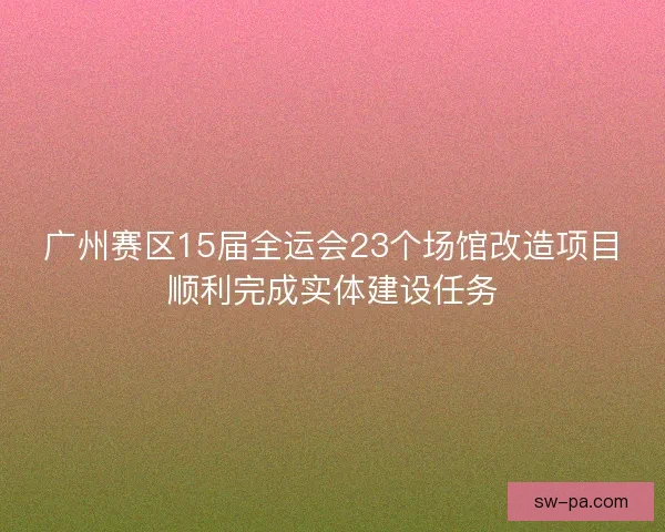 广州赛区15届全运会23个场馆改造项目顺利完成实体建设任务