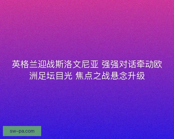 英格兰迎战斯洛文尼亚 强强对话牵动欧洲足坛目光 焦点之战悬念升级
