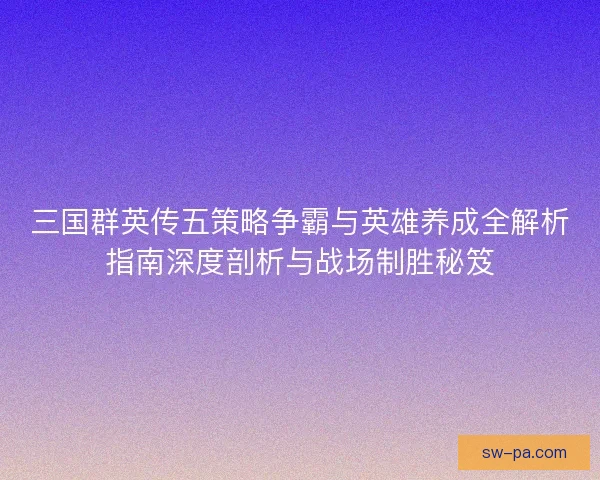 三国群英传五策略争霸与英雄养成全解析指南深度剖析与战场制胜秘笈