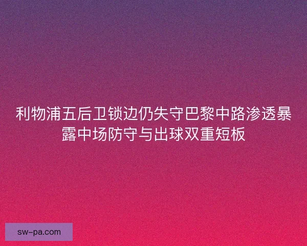 利物浦五后卫锁边仍失守巴黎中路渗透暴露中场防守与出球双重短板