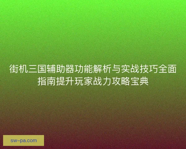街机三国辅助器功能解析与实战技巧全面指南提升玩家战力攻略宝典