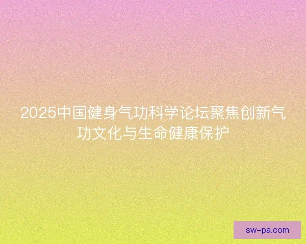2025中国健身气功科学论坛聚焦创新气功文化与生命健康保护