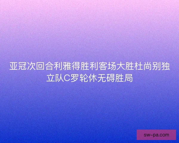 亚冠次回合利雅得胜利客场大胜杜尚别独立队C罗轮休无碍胜局