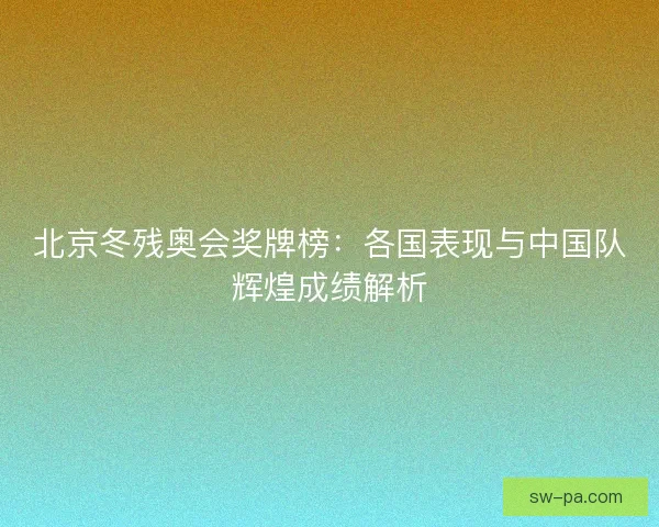 北京冬残奥会奖牌榜：各国表现与中国队辉煌成绩解析
