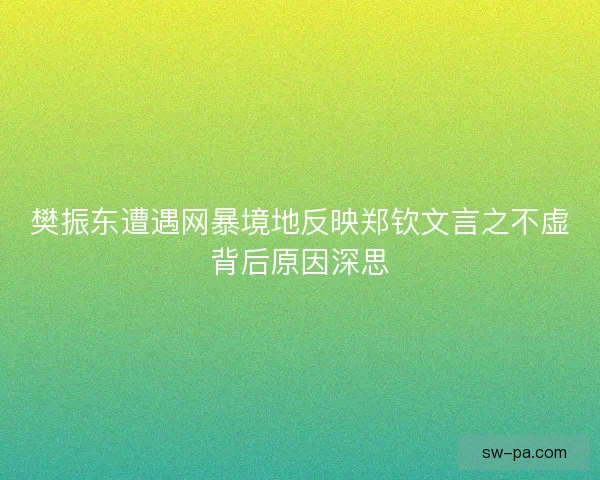 樊振东遭遇网暴境地反映郑钦文言之不虚背后原因深思 樊振东遭遇网暴境地反映郑钦文言之不虚背后原因深思