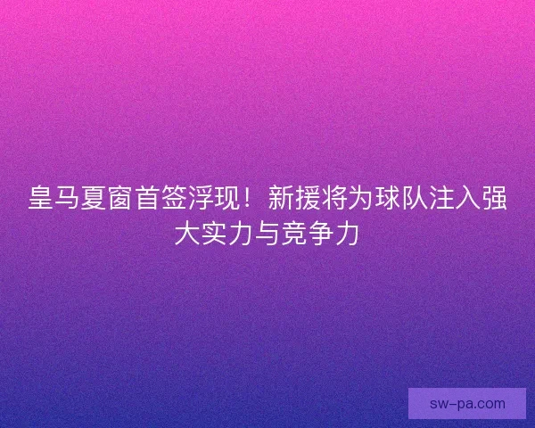 皇马夏窗首签浮现!新援将为球队注入强大实力与竞争力 皇马夏窗首签浮现!新援将为球队注入强大实力与竞争力