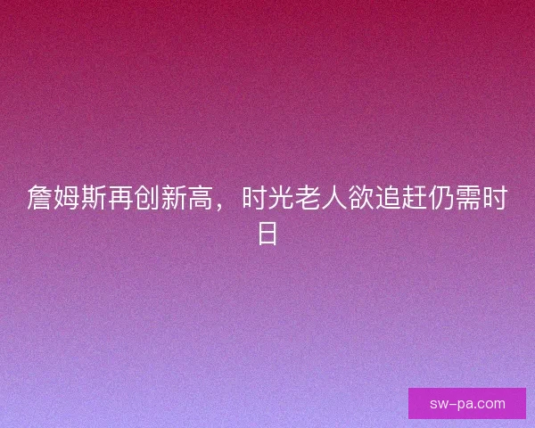 詹姆斯再创新高，时光老人欲追赶仍需时日