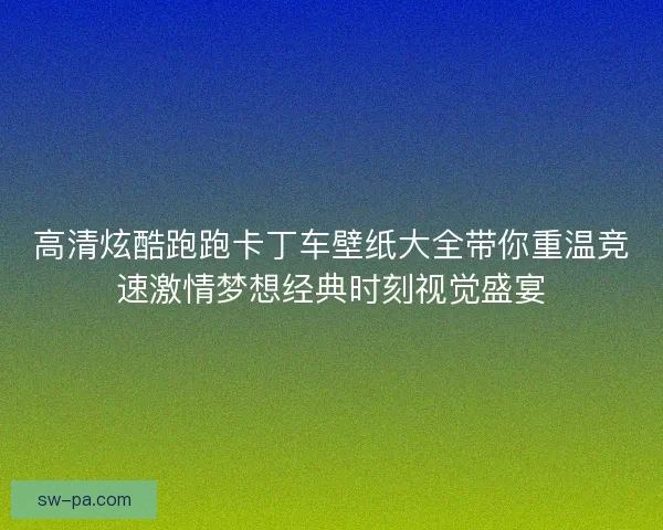 高清炫酷跑跑卡丁车壁纸大全带你重温竞速激情梦想经典时刻视觉盛宴 高清炫酷跑跑卡丁车壁纸大全带你重温竞速激情梦想经典时刻视觉盛宴