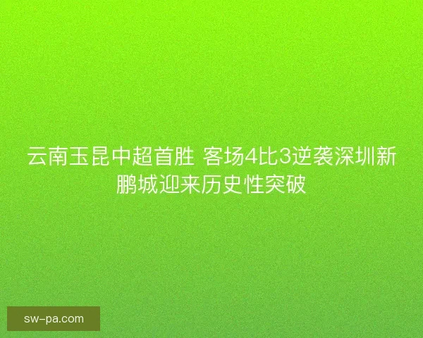 云南玉昆中超首胜 客场4比3逆袭深圳新鹏城迎来历史性突破