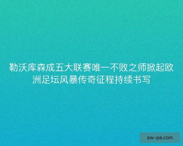 勒沃库森成五大联赛唯一不败之师掀起欧洲足坛风暴传奇征程持续书写 勒沃库森成五大联赛唯一不败之师掀起欧洲足坛风暴传奇征程持续书写