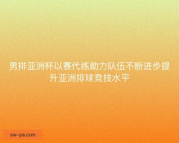 男排亚洲杯以赛代练助力队伍不断进步提升亚洲排球竞技水平 男排亚洲杯以赛代练助力队伍不断进步提升亚洲排球竞技水平
