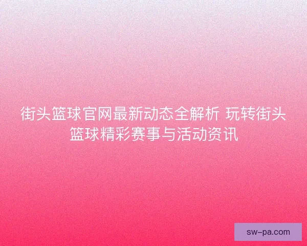 街头篮球官网最新动态全解析 玩转街头篮球精彩赛事与活动资讯