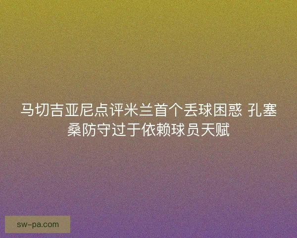 马切吉亚尼点评米兰首个丢球困惑 孔塞桑防守过于依赖球员天赋 马切吉亚尼点评米兰首个丢球困惑 孔塞桑防守过于依赖球员天赋