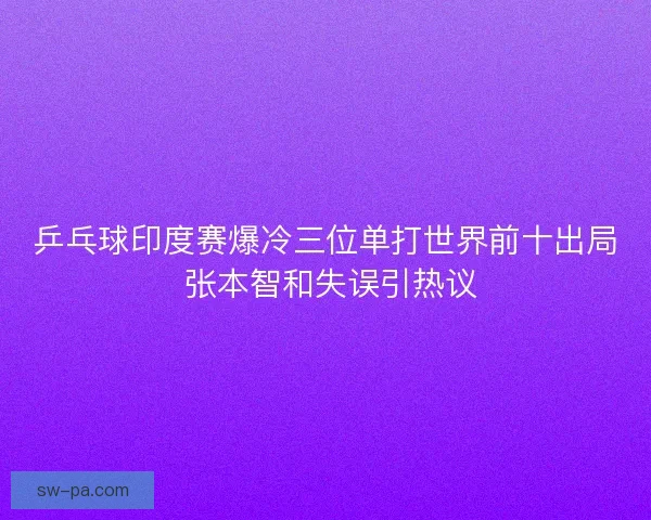 乒乓球印度赛爆冷三位单打世界前十出局 张本智和失误引热议 乒乓球印度赛爆冷三位单打世界前十出局 张本智和失误引热议
