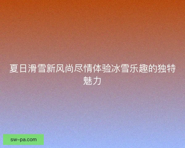 夏日滑雪新风尚尽情体验冰雪乐趣的独特魅力 夏日滑雪新风尚尽情体验冰雪乐趣的独特魅力