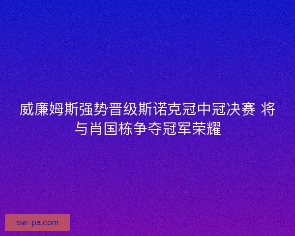 威廉姆斯强势晋级斯诺克冠中冠决赛 将与肖国栋争夺冠军荣耀