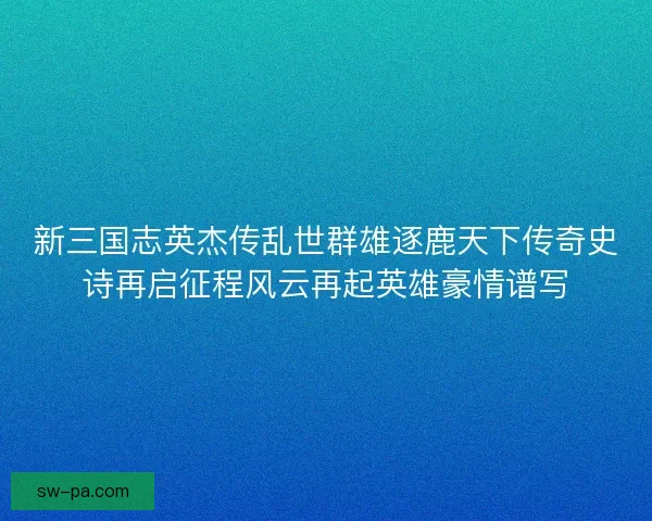 新三国志英杰传乱世群雄逐鹿天下传奇史诗再启征程风云再起英雄豪情谱写