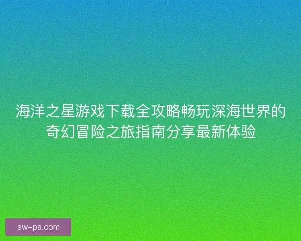 海洋之星游戏下载全攻略畅玩深海世界的奇幻冒险之旅指南分享最新体验