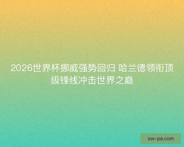 2026世界杯挪威强势回归 哈兰德领衔顶级锋线冲击世界之巅