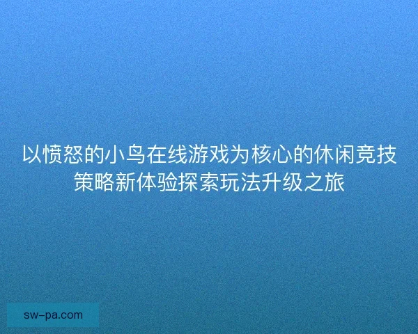 以愤怒的小鸟在线游戏为核心的休闲竞技策略新体验探索玩法升级之旅